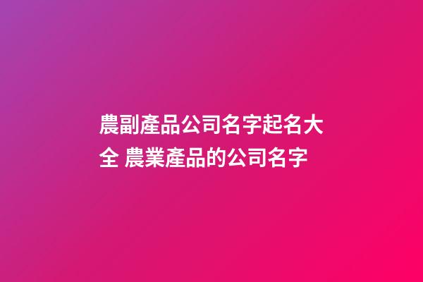 農副產品公司名字起名大全 農業產品的公司名字-第1張-公司起名-玄機派